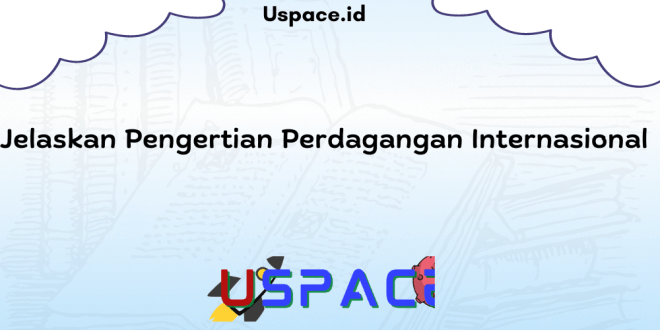 Jelaskan Pengertian Perdagangan Internasional