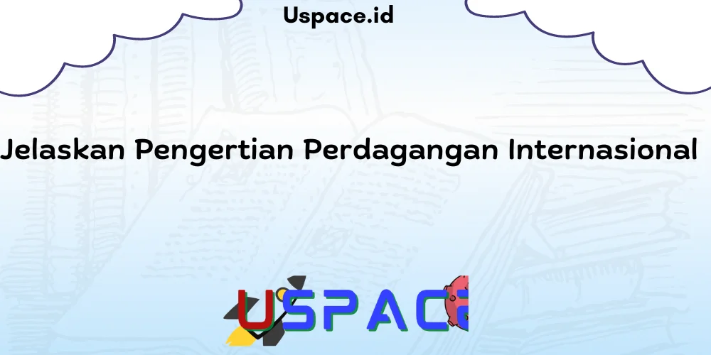 Jelaskan Pengertian Perdagangan Internasional