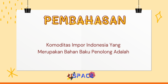 Komoditas Impor Indonesia Yang Merupakan Bahan Baku Penolong Adalah