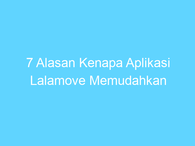 7 alasan kenapa aplikasi lalamove memudahkan hidupmu 14495