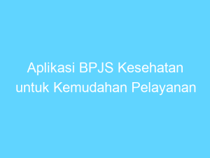 aplikasi bpjs kesehatan untuk kemudahan pelayanan kesehatan 14446