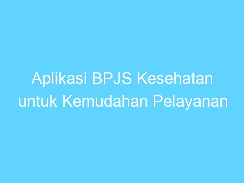 aplikasi bpjs kesehatan untuk kemudahan pelayanan kesehatan 14446