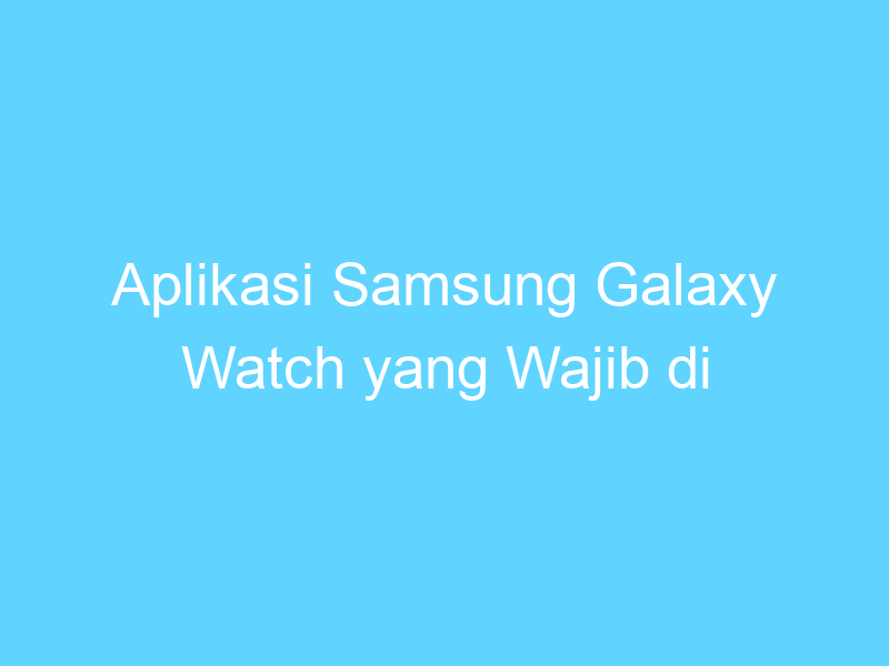 aplikasi samsung galaxy watch yang wajib di install 14483