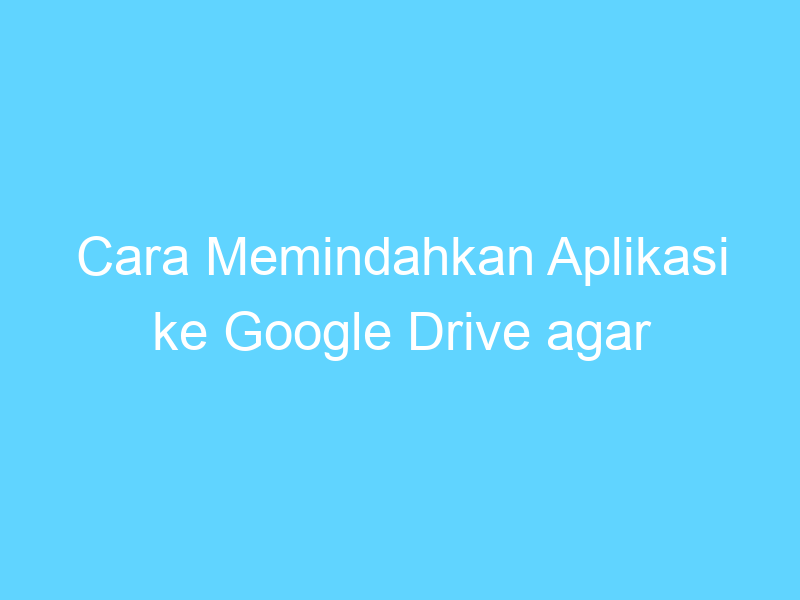 cara memindahkan aplikasi ke google drive agar efisien 14454