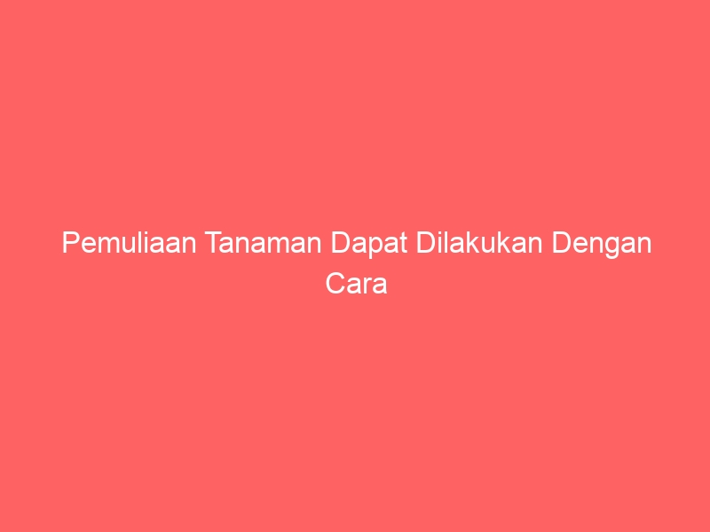 pemuliaan tanaman dapat dilakukan dengan cara 2322