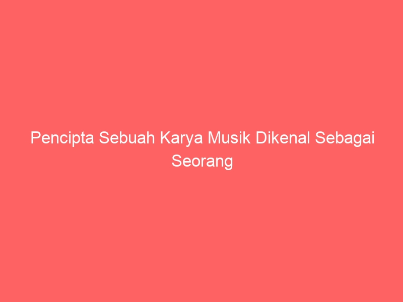 pencipta sebuah karya musik dikenal sebagai seorang 8326