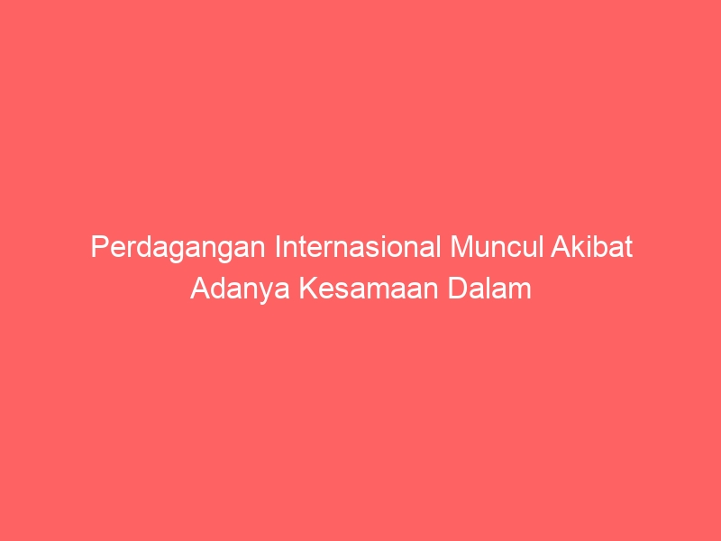 perdagangan internasional muncul akibat adanya kesamaan dalam 4847