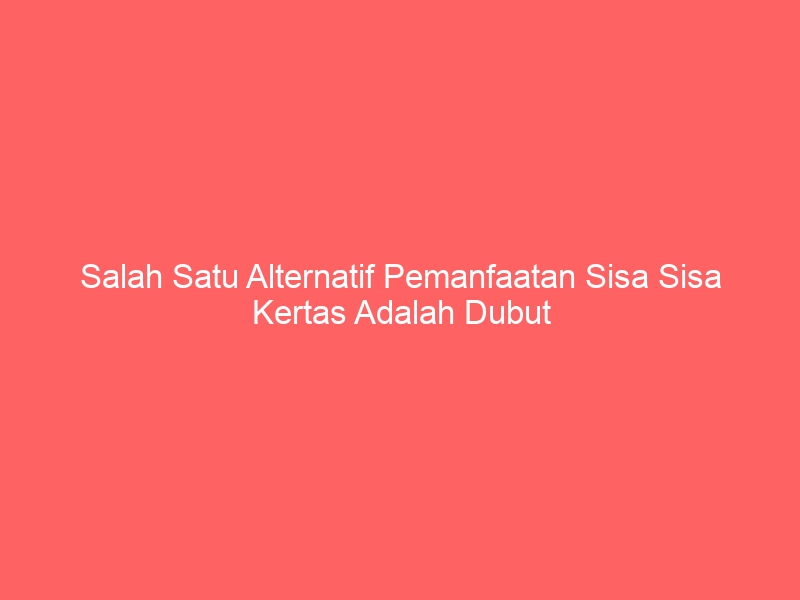 salah satu alternatif pemanfaatan sisa sisa kertas adalah dubut 4894