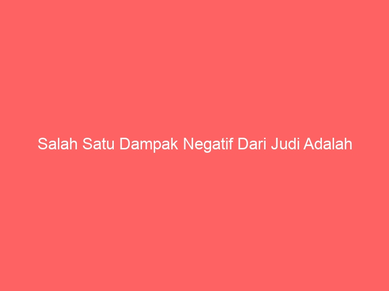salah satu dampak negatif dari judi adalah 2297