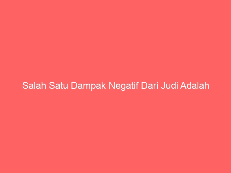 salah satu dampak negatif dari judi adalah 2297