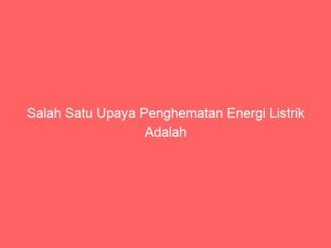 salah satu upaya penghematan energi listrik adalah 2319