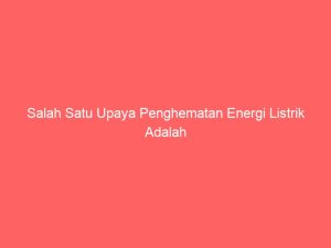 salah satu upaya penghematan energi listrik adalah 2319