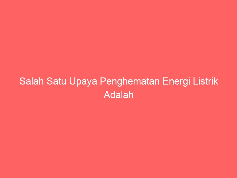 salah satu upaya penghematan energi listrik adalah 2319