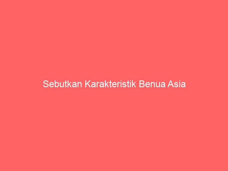 Sebutkan karakteristik benua asia
