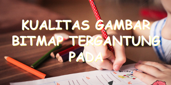 Kualitas Gambar Bitmap Tergantung Pada | Uspace.id