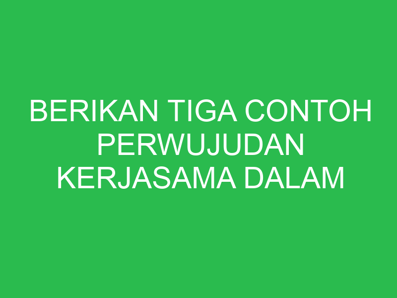 berikan tiga contoh perwujudan kerjasama dalam lingkungan masyarakat 32645