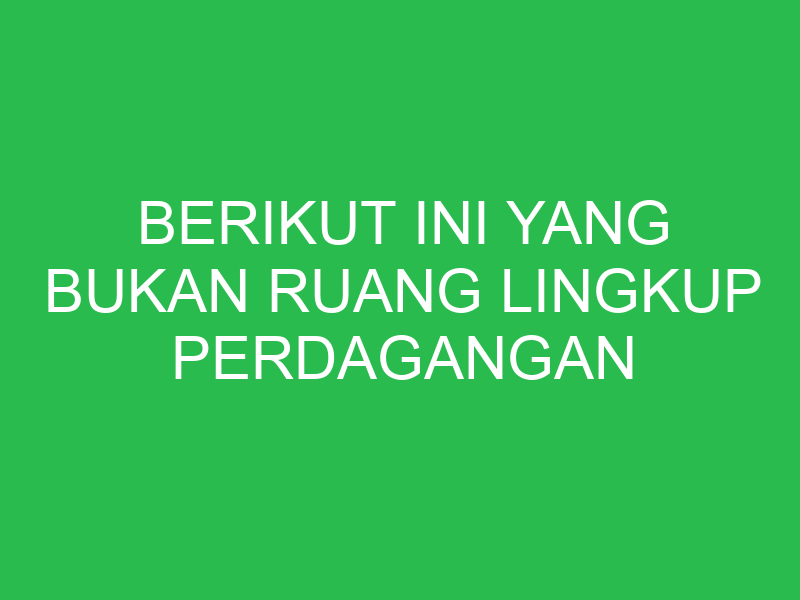 berikut ini yang bukan ruang lingkup perdagangan antar negara adalah 32913