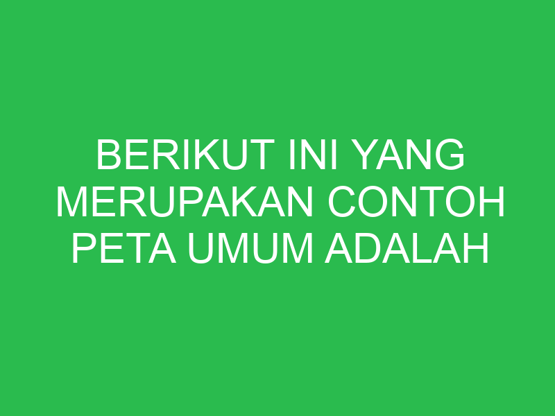 berikut ini yang merupakan contoh peta umum adalah 32866
