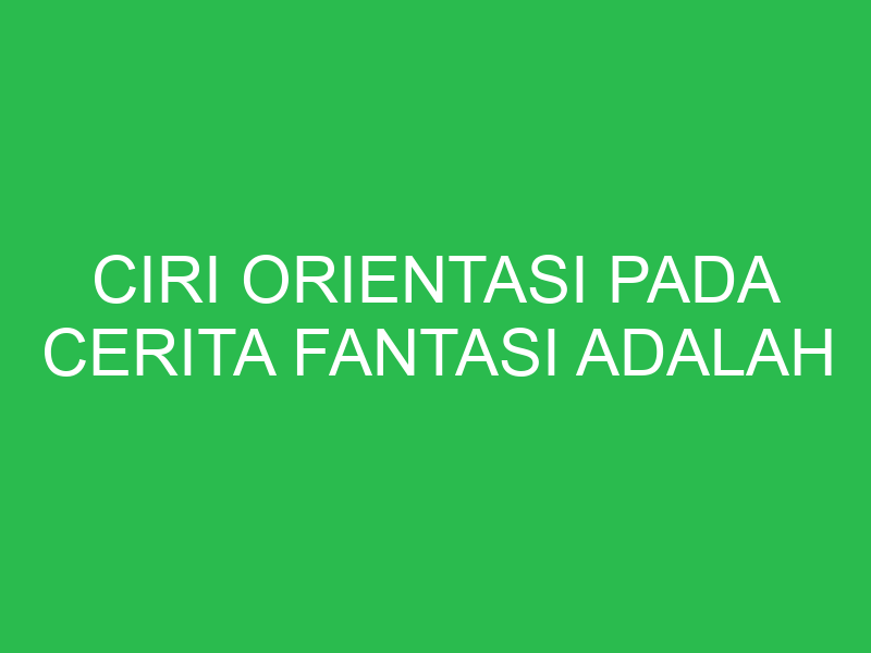 ciri orientasi pada cerita fantasi adalah 32657