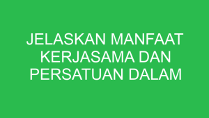 jelaskan manfaat kerjasama dan persatuan dalam kehidupan sehari hari 32778