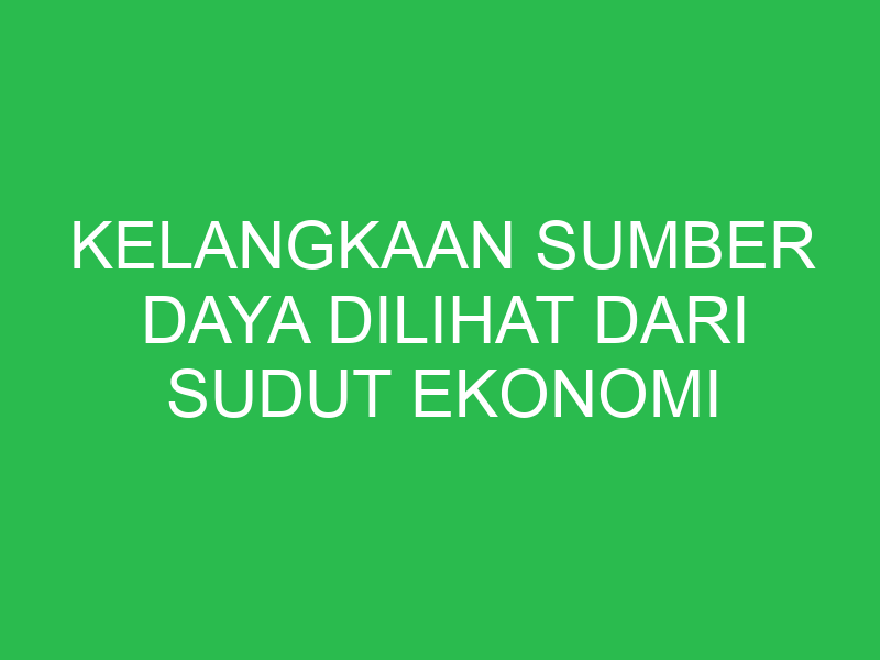 kelangkaan sumber daya dilihat dari sudut ekonomi disebabkan oleh faktor 32758