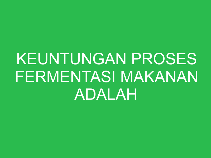 keuntungan proses fermentasi makanan adalah sebagai berikut kecuali 32688