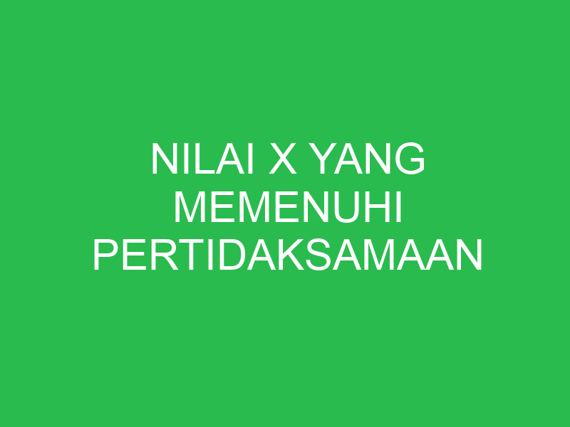 nilai x yang memenuhi pertidaksamaan 32821