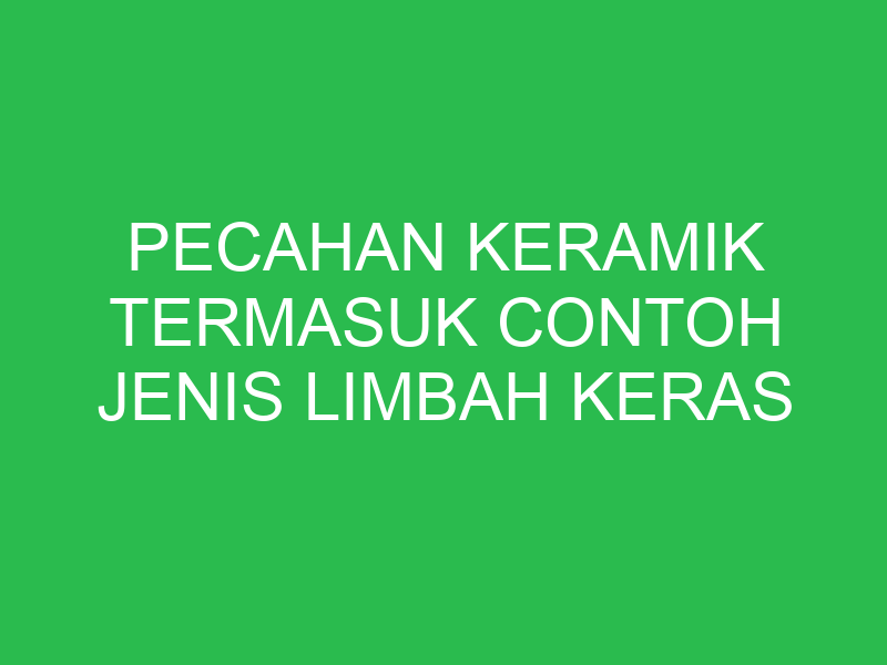 pecahan keramik termasuk contoh jenis limbah keras 32833
