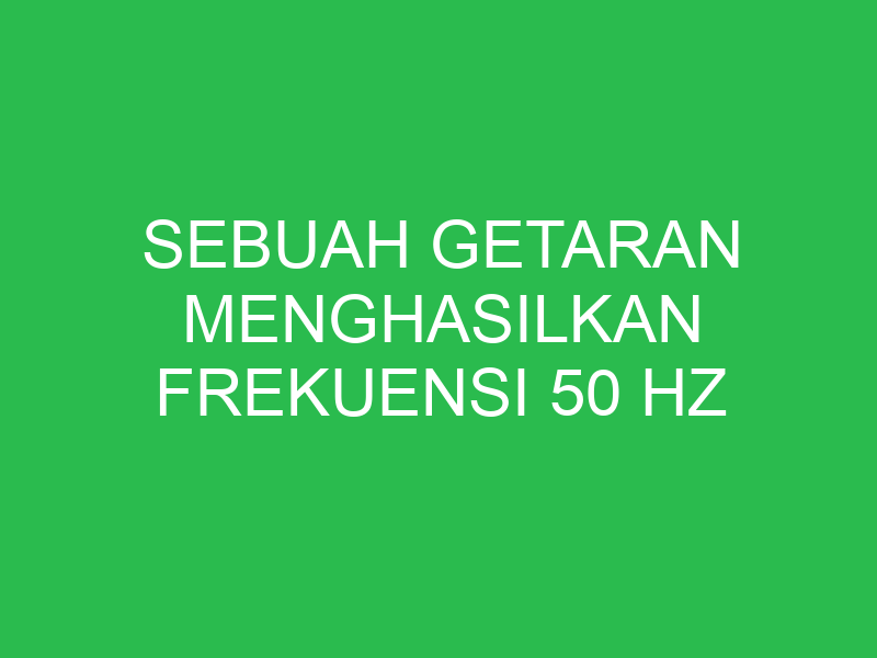 sebuah getaran menghasilkan frekuensi 50 hz periode getarannya adalah 32765
