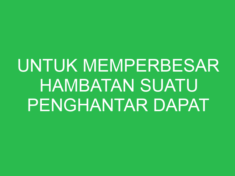 untuk memperbesar hambatan suatu penghantar dapat dilakukan dengan cara 32711