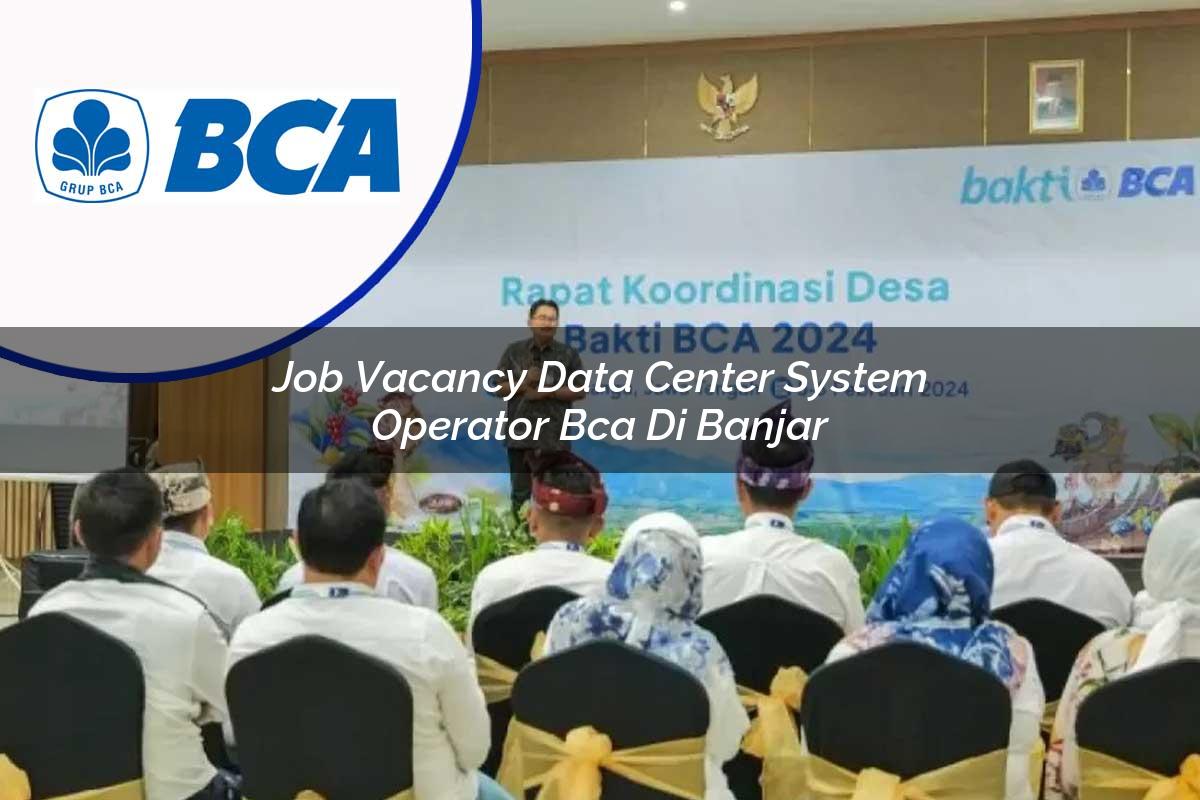 job vacancy data center system operator bca di banjar 1753074519